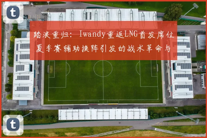 踏浪重归：Iwandy重返LNG首发席位 夏季赛辅助换阵引发的战术革命与季后赛前景深度观察