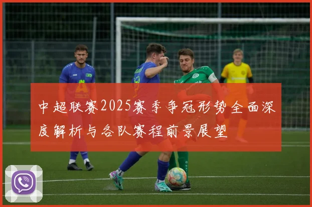 中超联赛2025赛季争冠形势全面深度解析与各队赛程前景展望