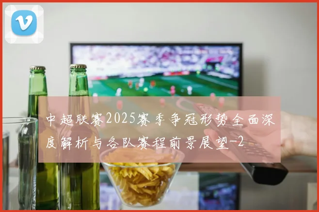 中超联赛2025赛季争冠形势全面深度解析与各队赛程前景展望