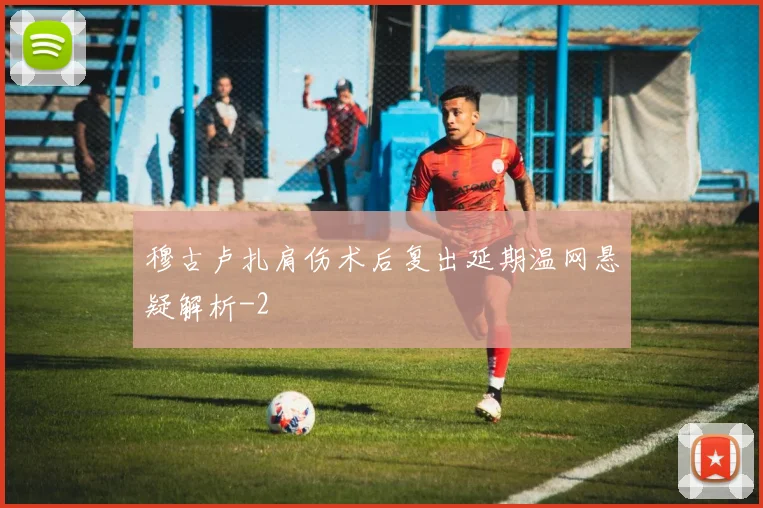 穆古卢扎肩伤术后复出延期温网悬疑解析