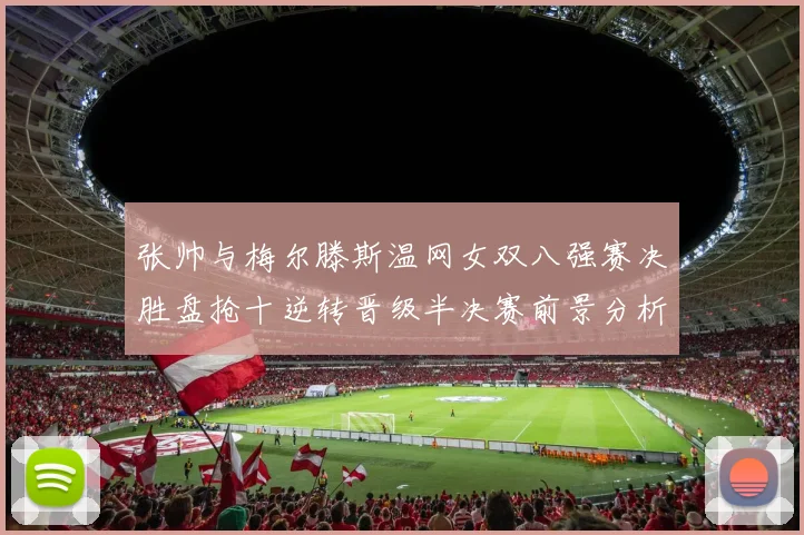 张帅与梅尔滕斯温网女双八强赛决胜盘抢十逆转晋级半决赛前景分析