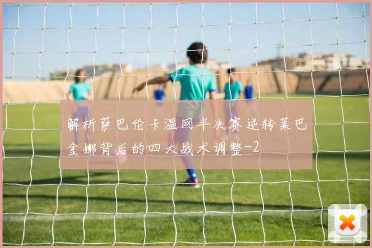 解析萨巴伦卡温网半决赛逆转莱巴金娜背后的四大战术调整