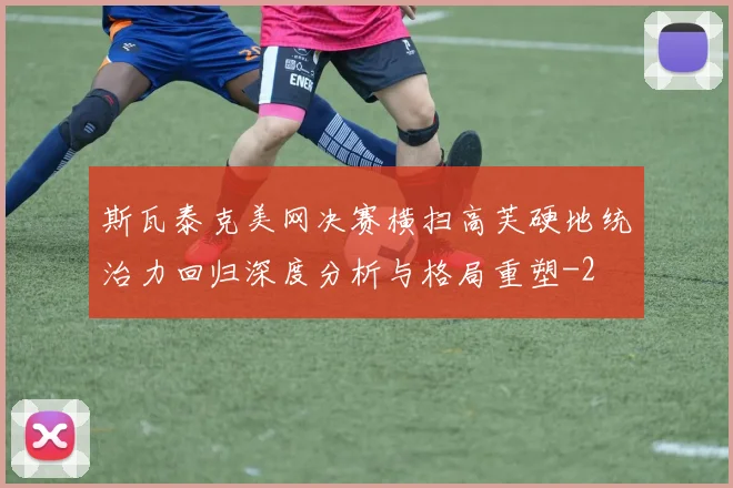 斯瓦泰克美网决赛横扫高芙硬地统治力回归深度分析与格局重塑