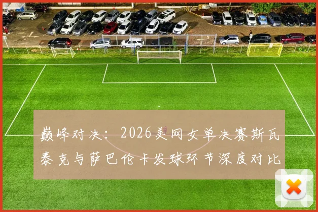 巅峰对决：2026美网女单决赛斯瓦泰克与萨巴伦卡发球环节深度对比与解析