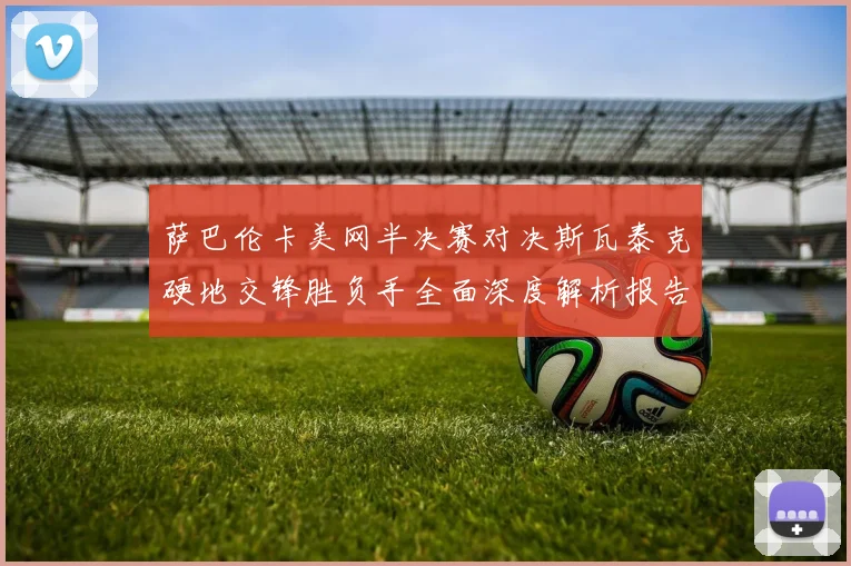 萨巴伦卡美网半决赛对决斯瓦泰克硬地交锋胜负手全面深度解析报告