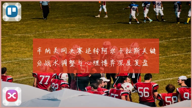 辛纳美网决赛逆转阿尔卡拉斯关键分战术调整与心理博弈深度复盘