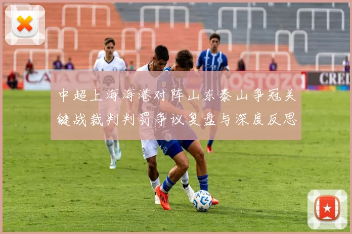 中超上海海港对阵山东泰山争冠关键战裁判判罚争议复盘与深度反思