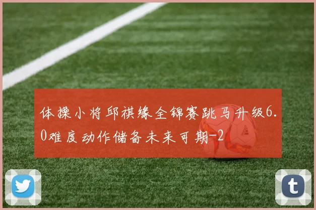 体操小将邱祺缘全锦赛跳马升级6.0难度动作储备未来可期