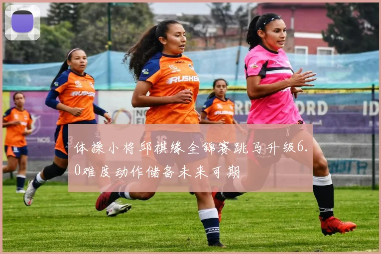体操小将邱祺缘全锦赛跳马升级6.0难度动作储备未来可期