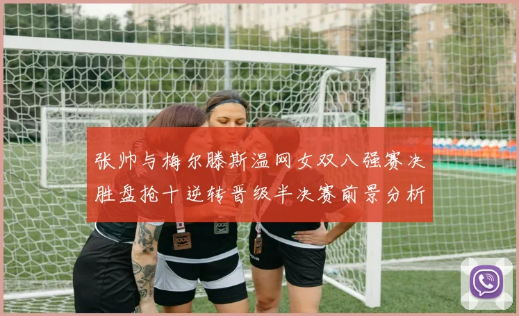 张帅与梅尔滕斯温网女双八强赛决胜盘抢十逆转晋级半决赛前景分析