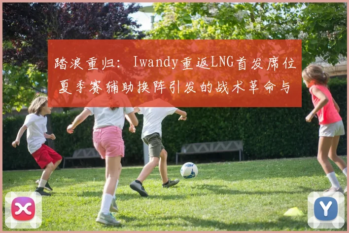 踏浪重归：Iwandy重返LNG首发席位 夏季赛辅助换阵引发的战术革命与季后赛前景深度观察