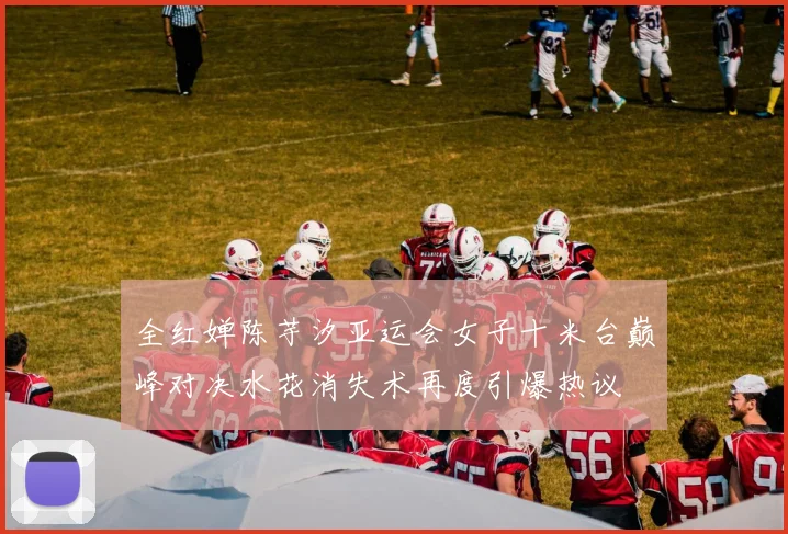 全红婵陈芋汐亚运会女子十米台巅峰对决水花消失术再度引爆热议