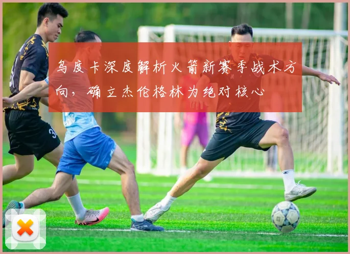 乌度卡深度解析火箭新赛季战术方向，确立杰伦格林为绝对核心