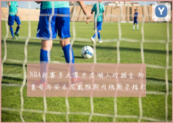 NBA新赛季大幕开启湖人对掘金 约基奇与安东尼戴维斯内线厮杀精彩前瞻