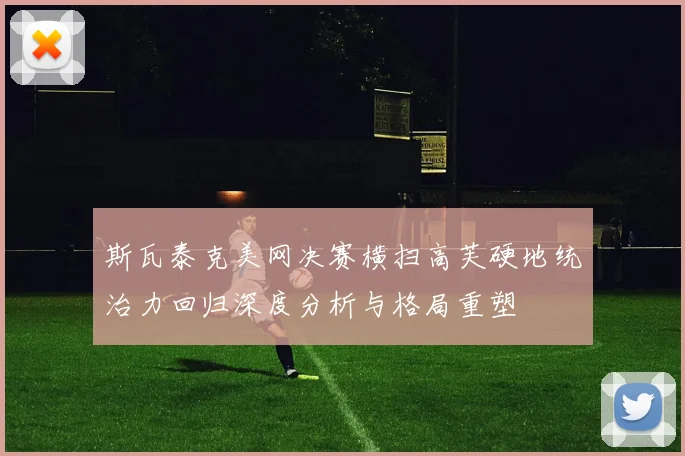 斯瓦泰克美网决赛横扫高芙硬地统治力回归深度分析与格局重塑
