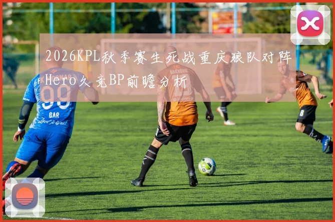 2026KPL秋季赛生死战重庆狼队对阵Hero久竞BP前瞻分析