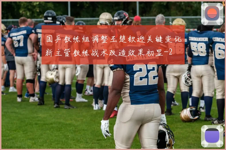 国乒教练组调整王楚钦迎关键变化新主管教练战术改造效果初显