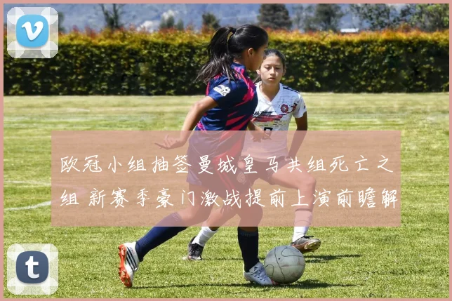 欧冠小组抽签曼城皇马共组死亡之组 新赛季豪门激战提前上演前瞻解析