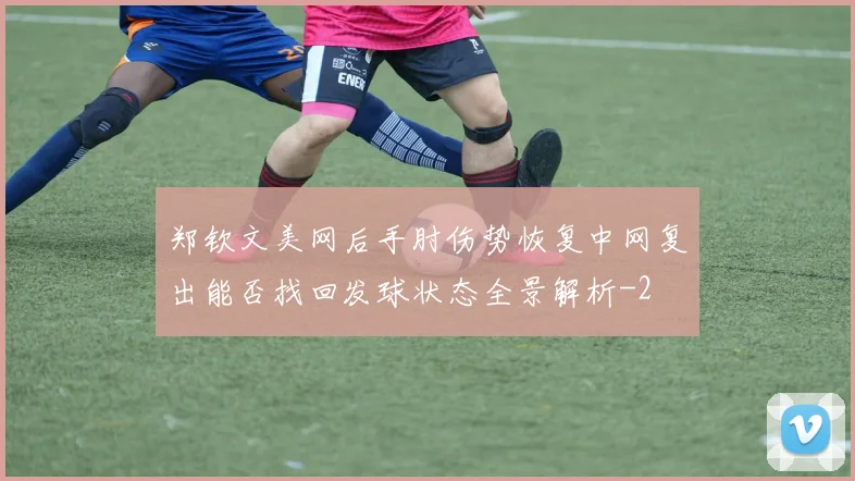 郑钦文美网后手肘伤势恢复中网复出能否找回发球状态全景解析