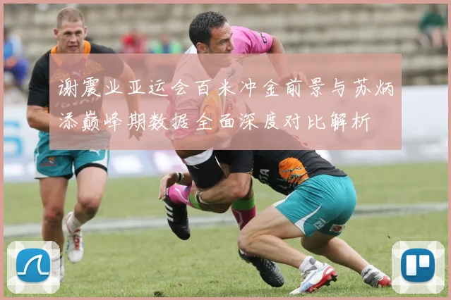 谢震业亚运会百米冲金前景与苏炳添巅峰期数据全面深度对比解析