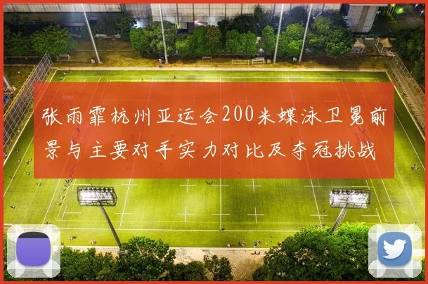 张雨霏杭州亚运会200米蝶泳卫冕前景与主要对手实力对比及夺冠挑战