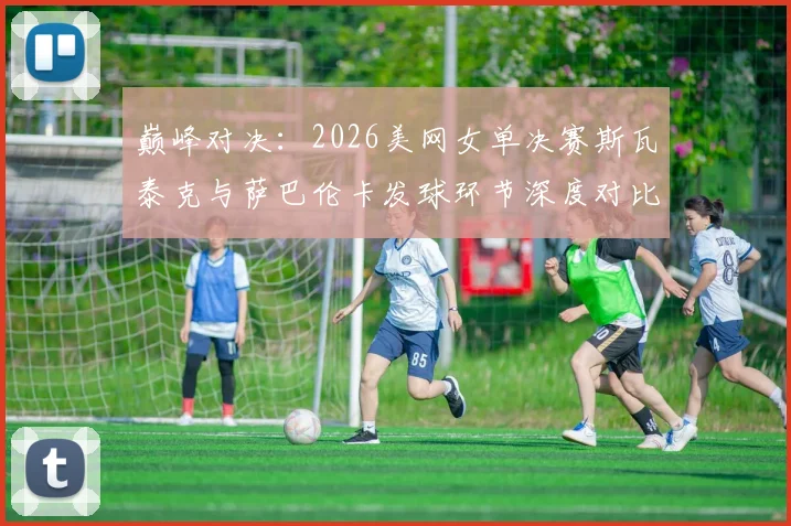 巅峰对决：2026美网女单决赛斯瓦泰克与萨巴伦卡发球环节深度对比与解析