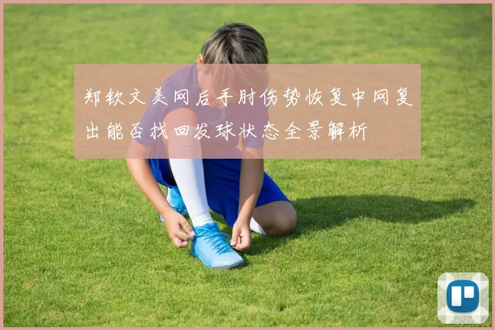 郑钦文美网后手肘伤势恢复中网复出能否找回发球状态全景解析