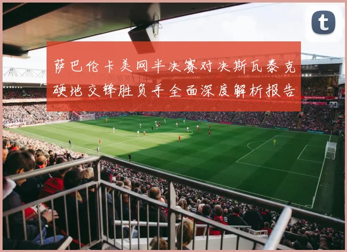 萨巴伦卡美网半决赛对决斯瓦泰克硬地交锋胜负手全面深度解析报告