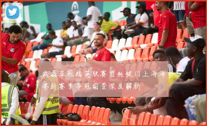 武磊亚冠精英联赛首轮破门上海海港新赛季争冠前景深度解析