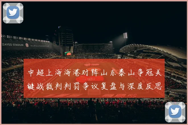 中超上海海港对阵山东泰山争冠关键战裁判判罚争议复盘与深度反思